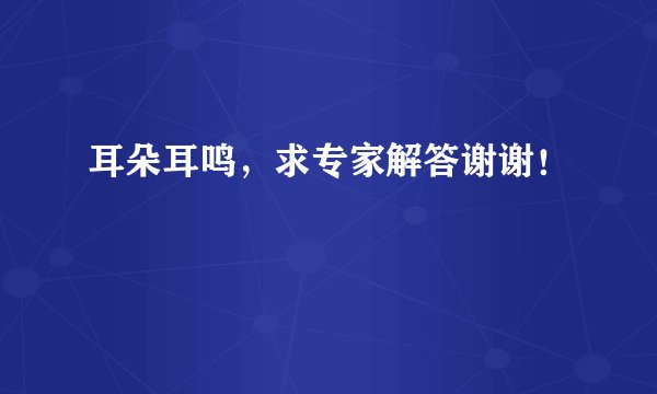 耳朵耳鸣，求专家解答谢谢！