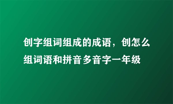 创字组词组成的成语，创怎么组词语和拼音多音字一年级