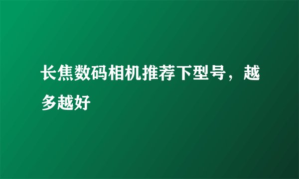 长焦数码相机推荐下型号，越多越好