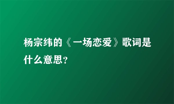杨宗纬的《一场恋爱》歌词是什么意思？