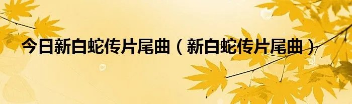 今日新白蛇传片尾曲（新白蛇传片尾曲）