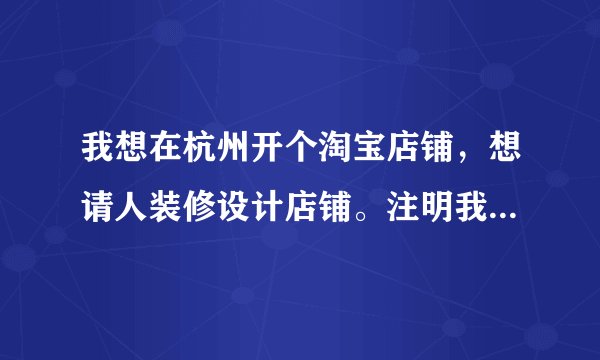 我想在杭州开个淘宝店铺,想请人装修设计店铺。注明我店铺什么都没弄好,只想先开起来,