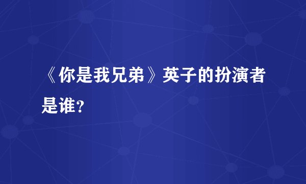 《你是我兄弟》英子的扮演者是谁？