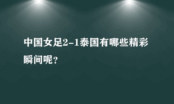 中国女足2-1泰国有哪些精彩瞬间呢？