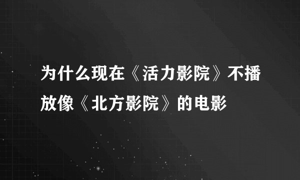 为什么现在《活力影院》不播放像《北方影院》的电影