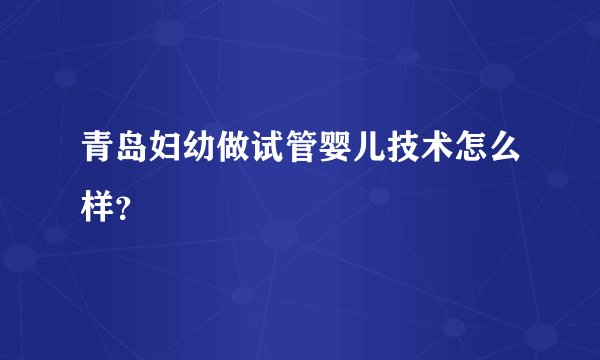 青岛妇幼做试管婴儿技术怎么样?