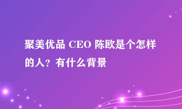 聚美优品 CEO 陈欧是个怎样的人？有什么背景