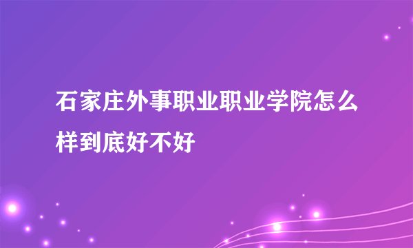 石家庄外事职业职业学院怎么样到底好不好
