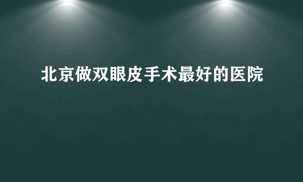 北京做双眼皮手术最好的医院