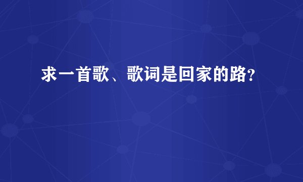 求一首歌、歌词是回家的路？