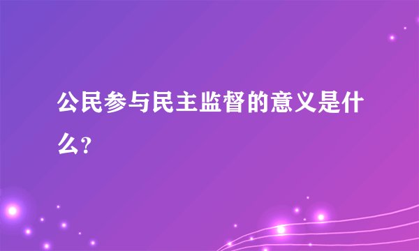 公民参与民主监督的意义是什么？
