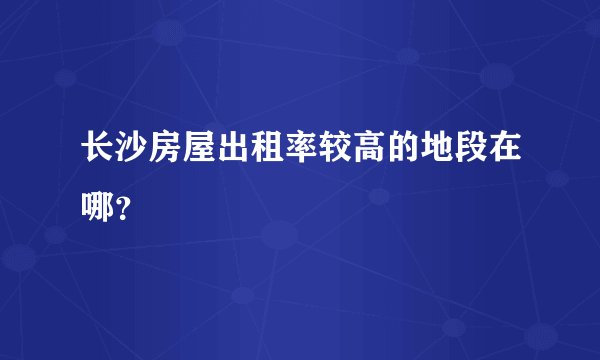 长沙房屋出租率较高的地段在哪？