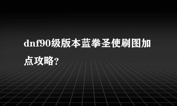 dnf90级版本蓝拳圣使刷图加点攻略?