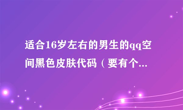 适合16岁左右的男生的qq空间黑色皮肤代码（要有个性，主要是酷）