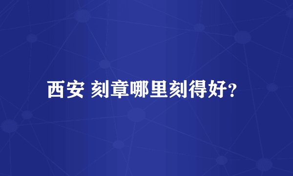 西安 刻章哪里刻得好？