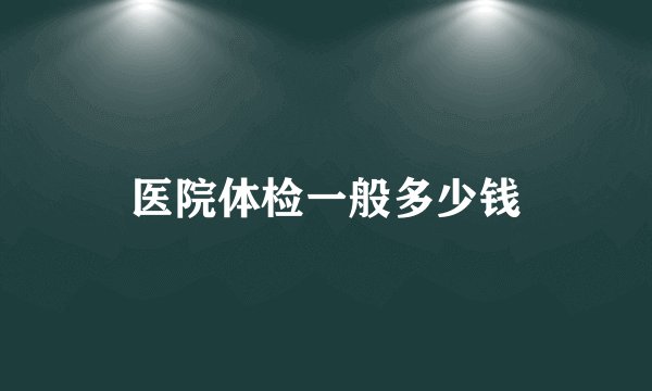 医院体检一般多少钱
