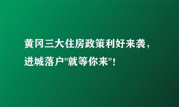 黄冈三大住房政策利好来袭，进城落户