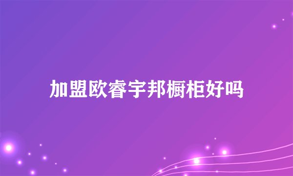 加盟欧睿宇邦橱柜好吗