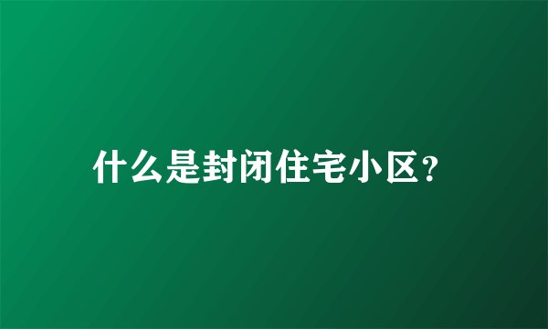 什么是封闭住宅小区？