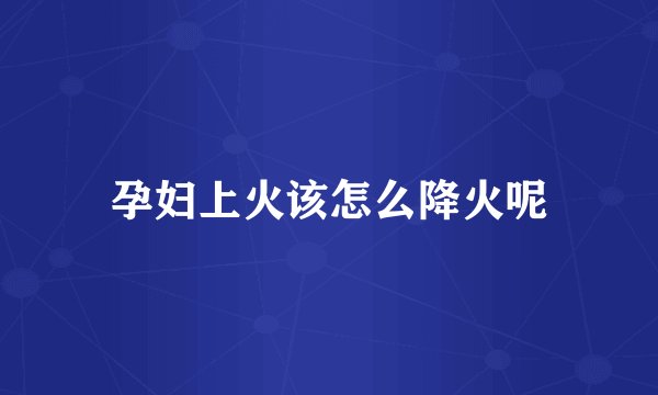 孕妇上火该怎么降火呢