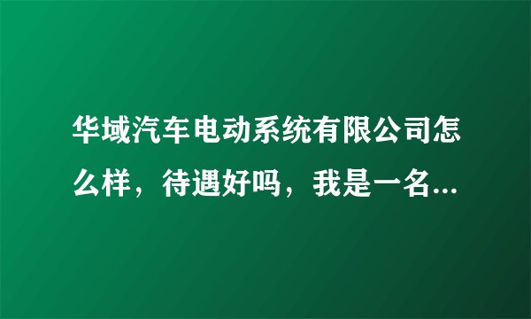 华域汽车电动系统有限公司怎么样，待遇好吗，我是一名2014届车辆工程专业的应届毕业生