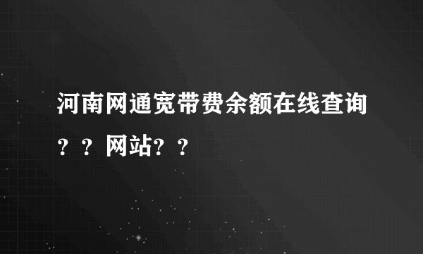 河南网通宽带费余额在线查询？？网站？？