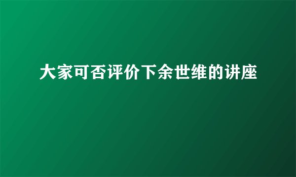大家可否评价下余世维的讲座