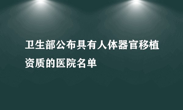 卫生部公布具有人体器官移植资质的医院名单
