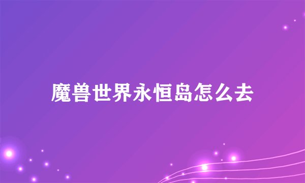 魔兽世界永恒岛怎么去