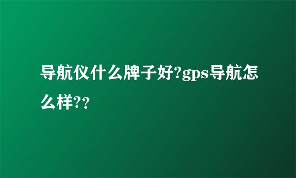 导航仪什么牌子好?gps导航怎么样?？