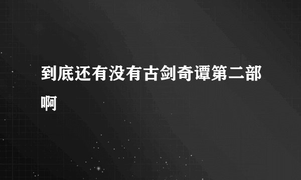 到底还有没有古剑奇谭第二部啊