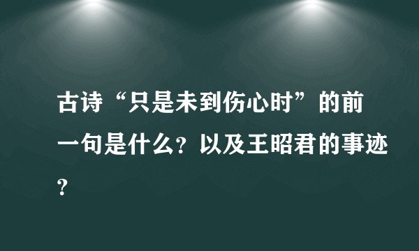 古诗“只是未到伤心时”的前一句是什么？以及王昭君的事迹？