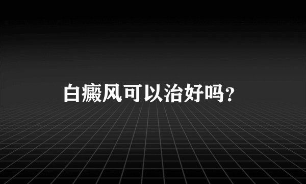 白癜风可以治好吗？