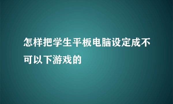 怎样把学生平板电脑设定成不可以下游戏的