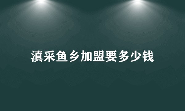 滇采鱼乡加盟要多少钱