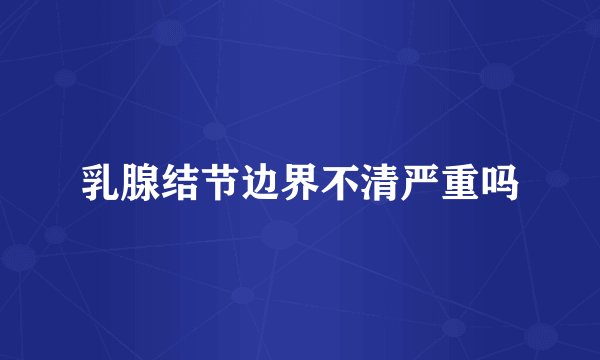 乳腺结节边界不清严重吗