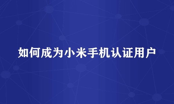 如何成为小米手机认证用户
