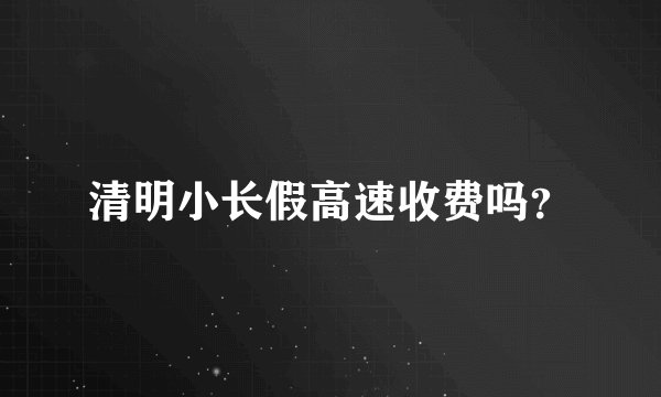 清明小长假高速收费吗？