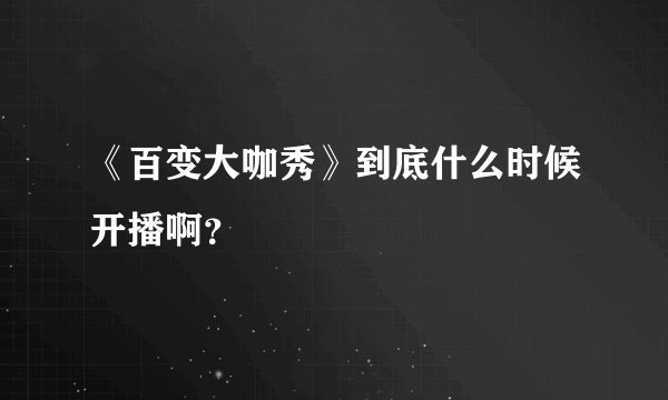 《百变大咖秀》到底什么时候开播啊？