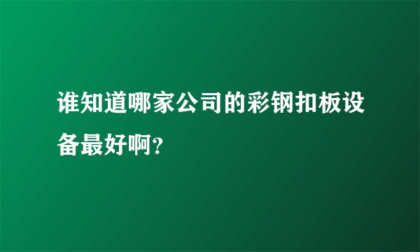 谁知道哪家公司的彩钢扣板设备最好啊？