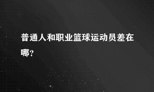 普通人和职业篮球运动员差在哪？