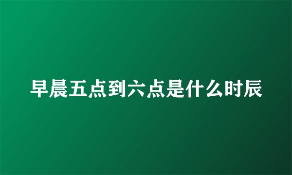 早晨五点到六点是什么时辰