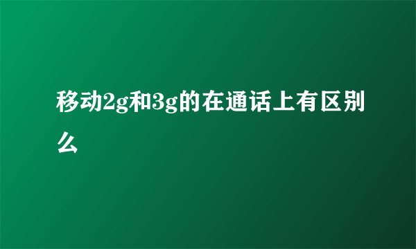 移动2g和3g的在通话上有区别么