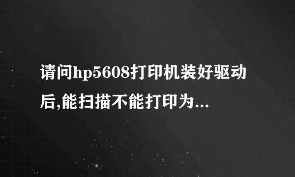 请问hp5608打印机装好驱动后,能扫描不能打印为什么? 驱动程序是从官网下的