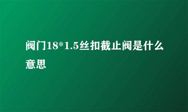 阀门18*1.5丝扣截止阀是什么意思