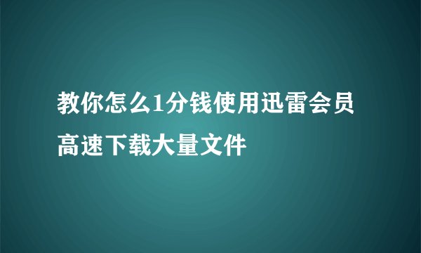 教你怎么1分钱使用迅雷会员高速下载大量文件