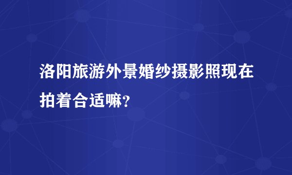 洛阳旅游外景婚纱摄影照现在拍着合适嘛？