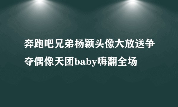 奔跑吧兄弟杨颖头像大放送争夺偶像天团baby嗨翻全场