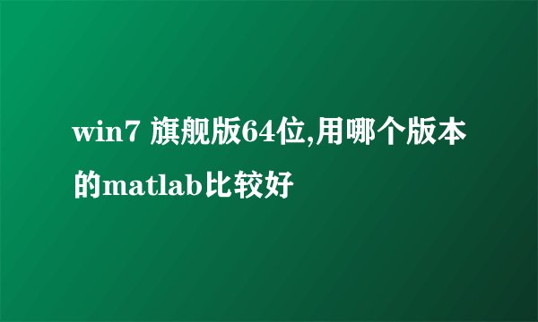 win7 旗舰版64位,用哪个版本的matlab比较好
