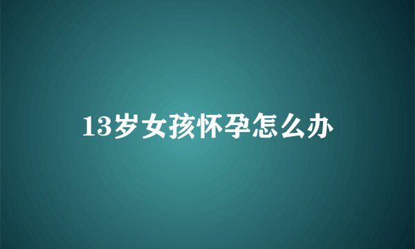 13岁女孩怀孕怎么办